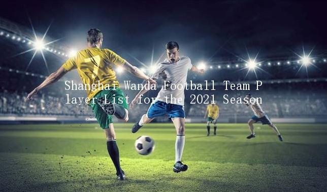 Shanghai Wanda Football Team Player List for the 2021 Season