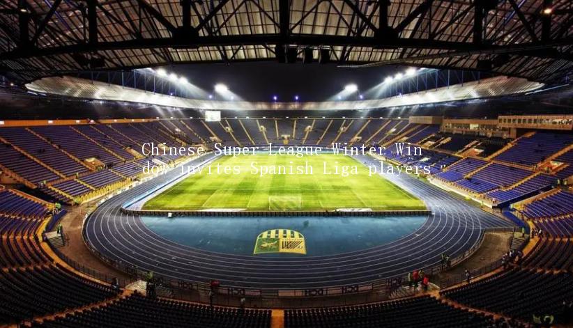 Chinese Super League Winter Window invites Spanish Liga players